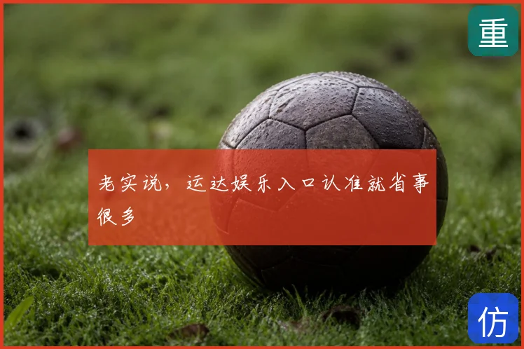 老实说，运达娱乐入口认准就省事很多