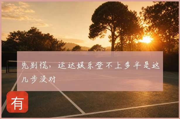 先别慌，运达娱乐登不上多半是这几步没对