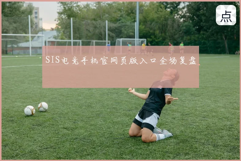 SIS电竞手机官网页版入口全场复盘